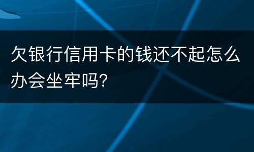 欠银行信用卡的钱还不起怎么办会坐牢吗？