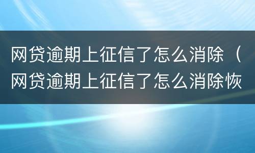 网贷逾期上征信了怎么消除（网贷逾期上征信了怎么消除恢复,白户）