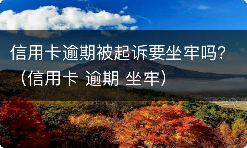 信用卡逾期被起诉要坐牢吗？（信用卡 逾期 坐牢）