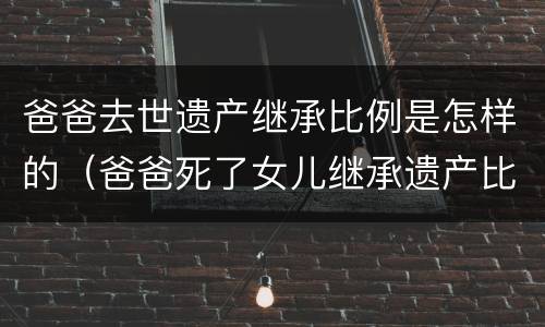 爸爸去世遗产继承比例是怎样的（爸爸死了女儿继承遗产比例）