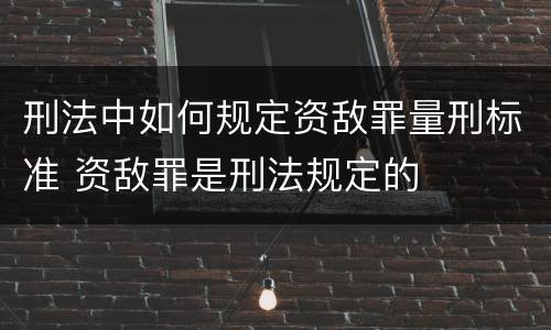 刑法中如何规定资敌罪量刑标准 资敌罪是刑法规定的