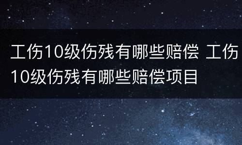 工伤10级伤残有哪些赔偿 工伤10级伤残有哪些赔偿项目