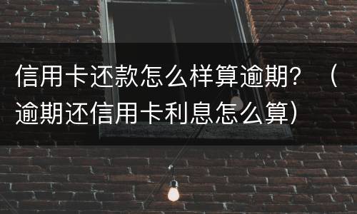信用卡还款怎么样算逾期？（逾期还信用卡利息怎么算）