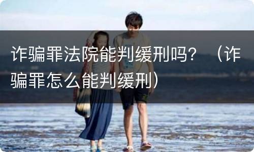 诈骗罪法院能判缓刑吗？（诈骗罪怎么能判缓刑）