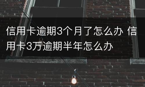 信用卡逾期3个月了怎么办 信用卡3万逾期半年怎么办