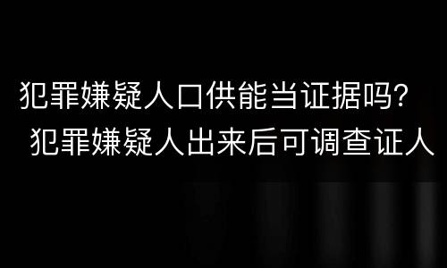 犯罪嫌疑人口供能当证据吗？ 犯罪嫌疑人出来后可调查证人口供吗