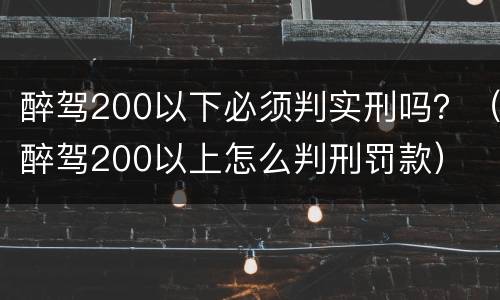 醉驾200以下必须判实刑吗？（醉驾200以上怎么判刑罚款）