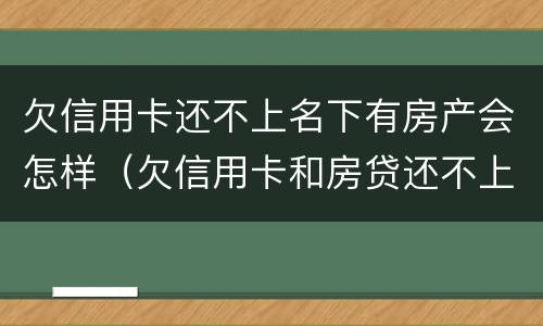 欠信用卡还不上名下有房产会怎样（欠信用卡和房贷还不上的最后都怎么了）