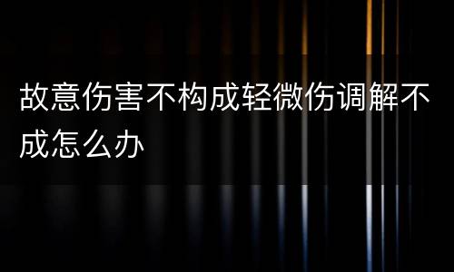 故意伤害不构成轻微伤调解不成怎么办