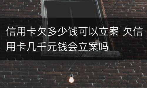 信用卡欠多少钱可以立案 欠信用卡几千元钱会立案吗