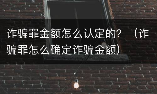 诈骗罪金额怎么认定的？（诈骗罪怎么确定诈骗金额）