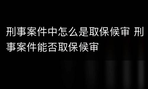 刑事案件中怎么是取保候审 刑事案件能否取保候审