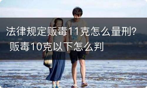 法律规定贩毒11克怎么量刑？ 贩毒10克以下怎么判
