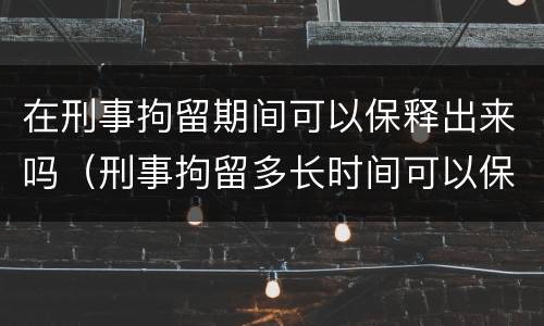 在刑事拘留期间可以保释出来吗（刑事拘留多长时间可以保释出来吗）
