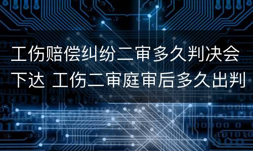 工伤赔偿纠纷二审多久判决会下达 工伤二审庭审后多久出判决书