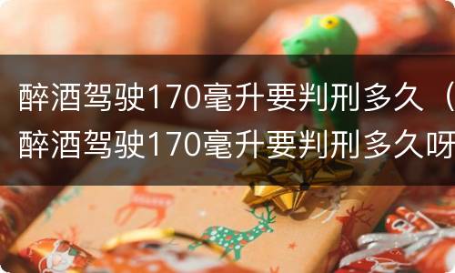 醉酒驾驶170毫升要判刑多久（醉酒驾驶170毫升要判刑多久呀）