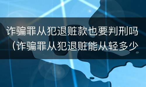 诈骗罪从犯退赃款也要判刑吗（诈骗罪从犯退赃能从轻多少）