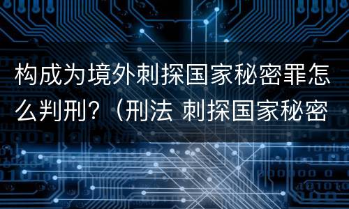 构成为境外刺探国家秘密罪怎么判刑?（刑法 刺探国家秘密罪）