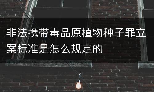 非法携带毒品原植物种子罪立案标准是怎么规定的