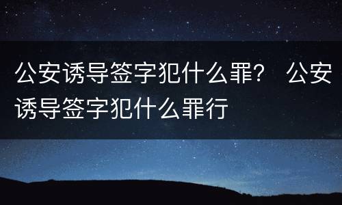 公安诱导签字犯什么罪？ 公安诱导签字犯什么罪行