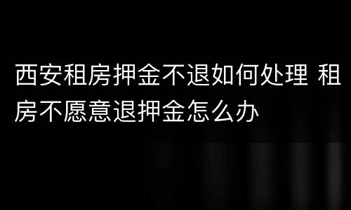 西安租房押金不退如何处理 租房不愿意退押金怎么办
