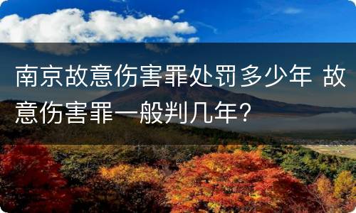 南京故意伤害罪处罚多少年 故意伤害罪一般判几年?