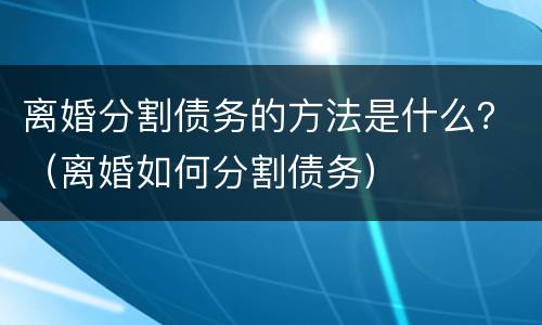 离婚分割债务的方法是什么？（离婚如何分割债务）