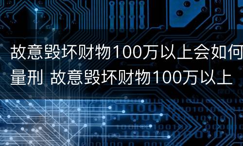 故意毁坏财物100万以上会如何量刑 故意毁坏财物100万以上会如何量刑呢