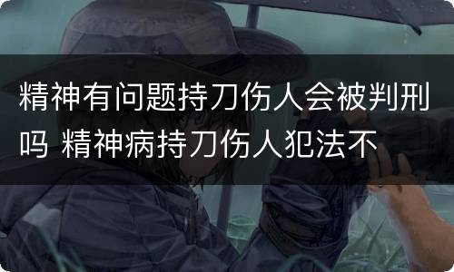 精神有问题持刀伤人会被判刑吗 精神病持刀伤人犯法不