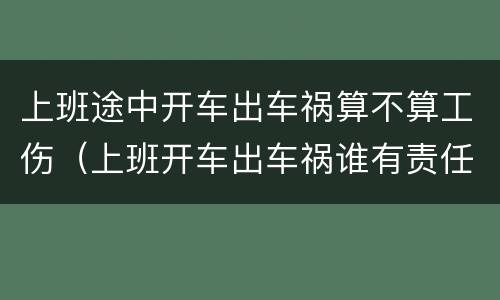 上班途中开车出车祸算不算工伤（上班开车出车祸谁有责任）