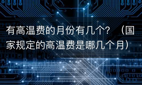 有高温费的月份有几个？（国家规定的高温费是哪几个月）