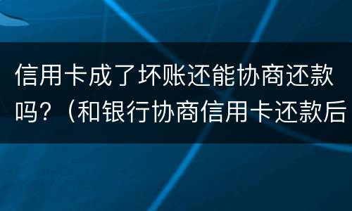 信用卡成了坏账还能协商还款吗?（和银行协商信用卡还款后果是什么）