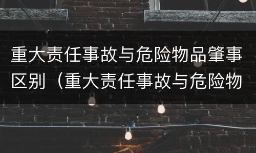 重大责任事故与危险物品肇事区别（重大责任事故与危险物品肇事区别是什么）