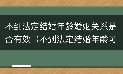 不到法定结婚年龄婚姻关系是否有效（不到法定结婚年龄可以领结婚证吗）