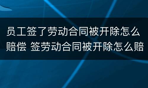 员工签了劳动合同被开除怎么赔偿 签劳动合同被开除怎么赔钱