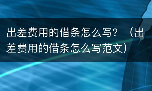 出差费用的借条怎么写？（出差费用的借条怎么写范文）