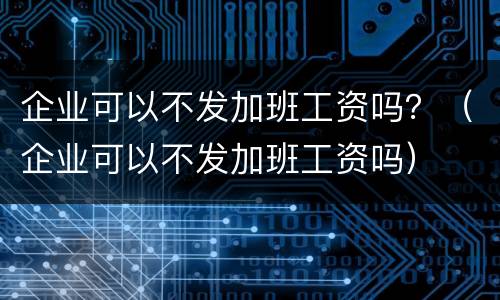 企业可以不发加班工资吗？（企业可以不发加班工资吗）