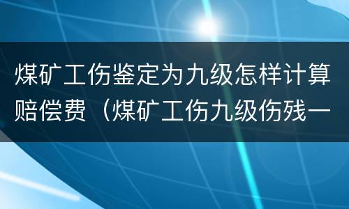 煤矿工伤鉴定为九级怎样计算赔偿费（煤矿工伤九级伤残一共赔多少）