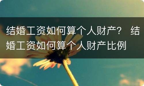 结婚工资如何算个人财产？ 结婚工资如何算个人财产比例