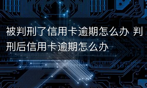 被判刑了信用卡逾期怎么办 判刑后信用卡逾期怎么办