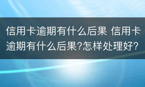 信用卡逾期有什么后果 信用卡逾期有什么后果?怎样处理好?