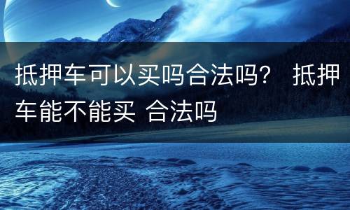 抵押车可以买吗合法吗？ 抵押车能不能买 合法吗