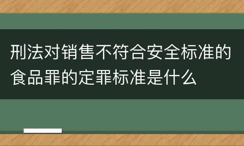 刑法对销售不符合安全标准的食品罪的定罪标准是什么