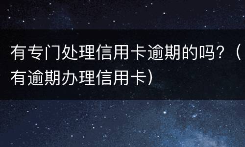 有专门处理信用卡逾期的吗?（有逾期办理信用卡）