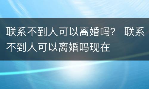 联系不到人可以离婚吗？ 联系不到人可以离婚吗现在