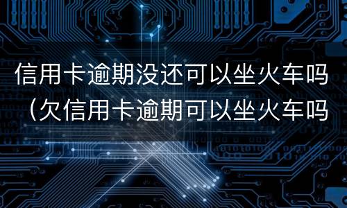 信用卡逾期没还可以坐火车吗（欠信用卡逾期可以坐火车吗）