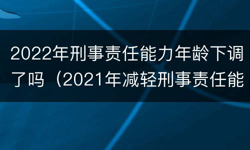 2022年刑事责任能力年龄下调了吗（2021年减轻刑事责任能力）