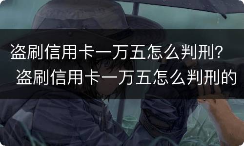 盗刷信用卡一万五怎么判刑？ 盗刷信用卡一万五怎么判刑的