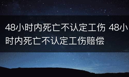 48小时内死亡不认定工伤 48小时内死亡不认定工伤赔偿