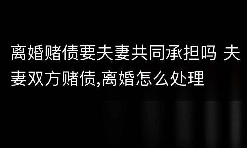 离婚赌债要夫妻共同承担吗 夫妻双方赌债,离婚怎么处理